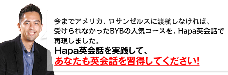 今までアメリカ、ロサンゼルスに渡航しなければ、受けられなかったBYBの人気コースを、Hapa英会話で再現しました。Hapa英会話を実践して、あなたもトラベル英会話を習得して下さい。